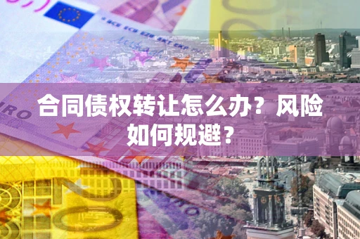 北京合同债权转让怎么办？风险如何规避？