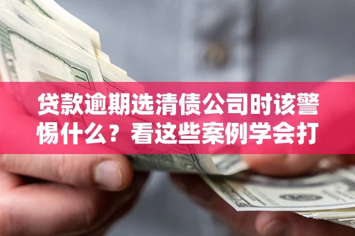 北京贷款逾期选清债公司时该警惕什么？看这些案例学会打翻身仗