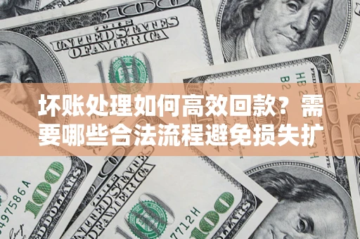北京坏账处理如何高效回款？需要哪些合法流程避免损失扩大？