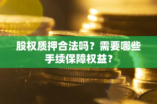 北京股权质押合法吗？需要哪些手续保障权益？