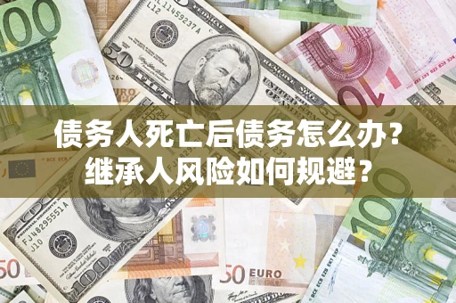 北京债务人死亡后债务怎么办？继承人风险如何规避？