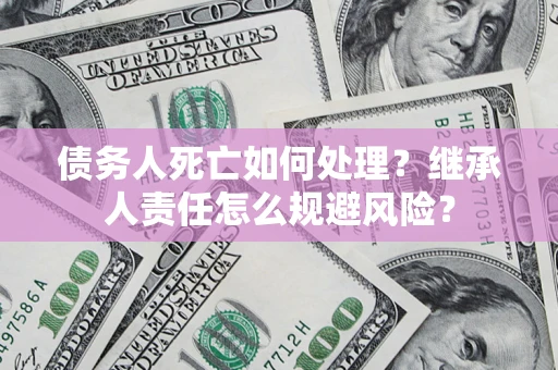 北京债务人死亡如何处理?继承人责任怎么规避风险? 北京债务人死亡如何处理?继承人责任怎么规避风险?