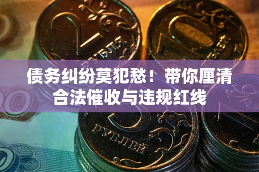 北京债务纠纷莫犯愁！带你厘清合法催收与违规红线