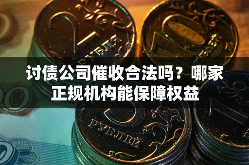北京讨债公司催收合法吗？哪家正规机构能保障权益