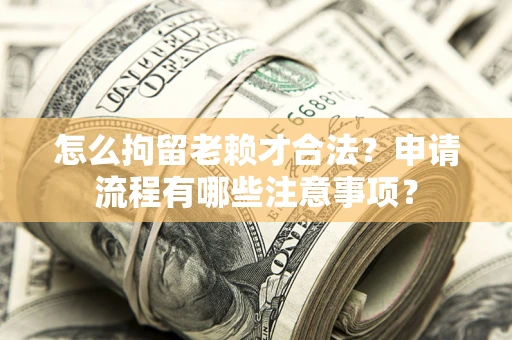 北京怎么拘留老赖才合法？申请流程有哪些注意事项？