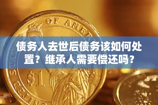 北京债务人去世后债务该如何处置？继承人需要偿还吗？
