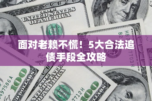 北京面对老赖不慌！5大合法追债手段全攻略