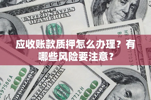 北京应收账款质押怎么办理？有哪些风险要注意？