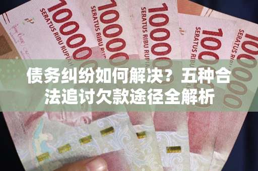 北京债务纠纷如何解决？五种合法追讨欠款途径全解析