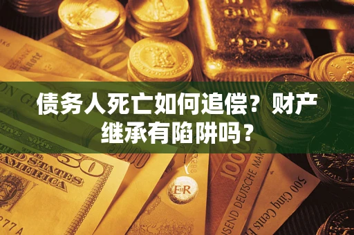 北京债务人死亡如何追偿？财产继承有陷阱吗？