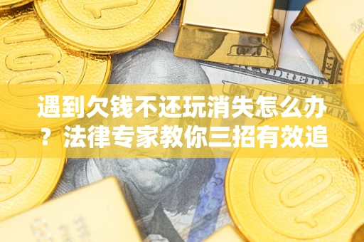 北京遇到欠钱不还玩消失怎么办？法律专家教你三招有效追债！