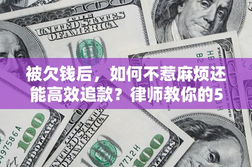 北京被欠钱后，如何不惹麻烦还能高效追款？律师教你的5步合法讨债法