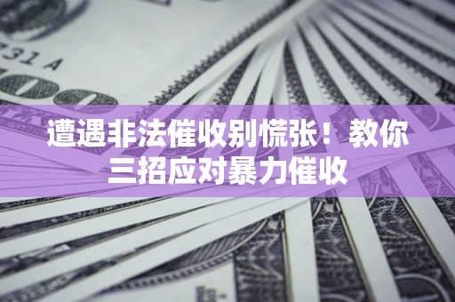 北京遭遇非法催收别慌张！教你三招应对暴力催收
