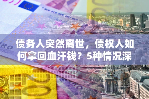 北京债务人突然离世，债权人如何拿回血汗钱？5种情况深度解析