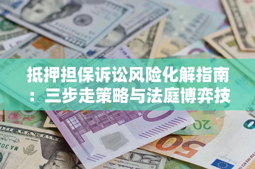 北京抵押担保诉讼风险化解指南：三步走策略与法庭博弈技巧