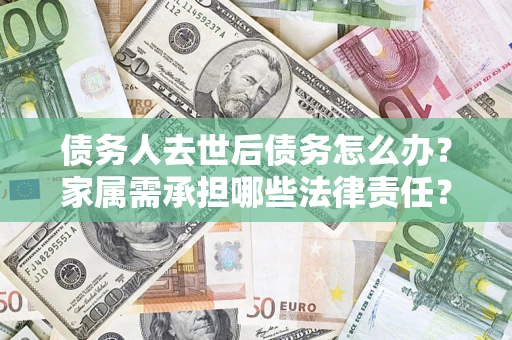 北京债务人去世后债务怎么办？家属需承担哪些法律责任？