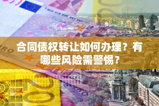 北京合同债权转让如何办理？有哪些风险需警惕？