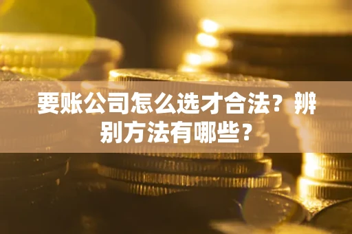 北京要账公司怎么选才合法？辨别方法有哪些？