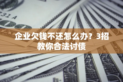 北京企业欠钱不还怎么办？3招教你合法讨债