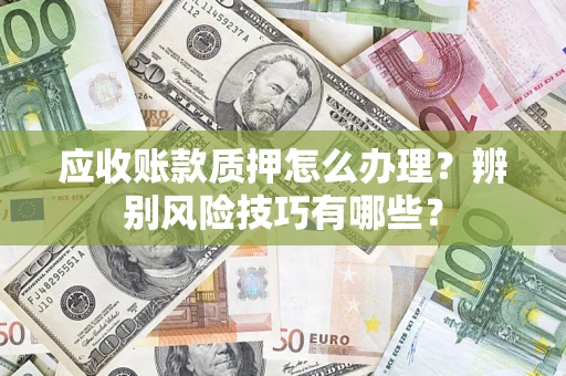 北京应收账款质押怎么办理？辨别风险技巧有哪些？