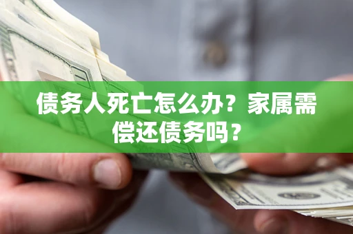北京债务人死亡怎么办？家属需偿还债务吗？
