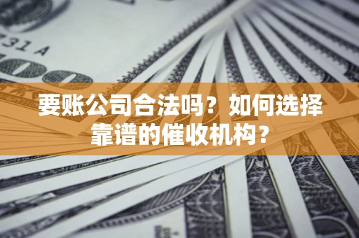 北京要账公司合法吗？如何选择靠谱的催收机构？