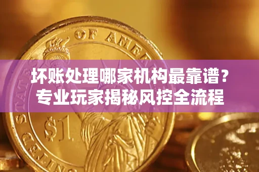 北京坏账处理哪家机构最靠谱？专业玩家揭秘风控全流程