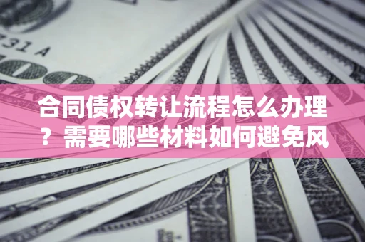 北京合同债权转让流程怎么办理？需要哪些材料如何避免风险？