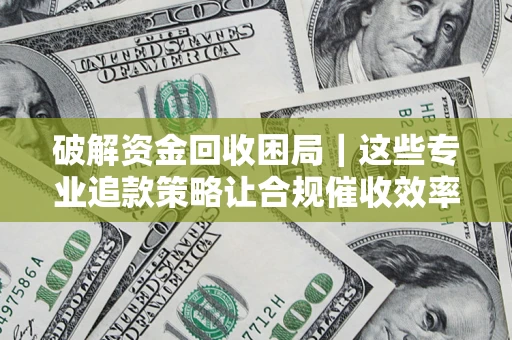 北京破解资金回收困局｜这些专业追款策略让合规催收效率翻倍