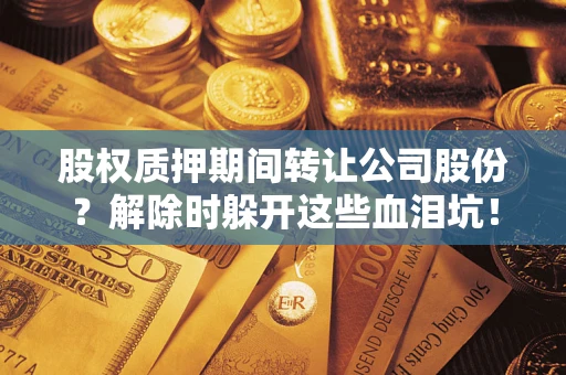 北京股权质押期间转让公司股份？解除时躲开这些血泪坑！