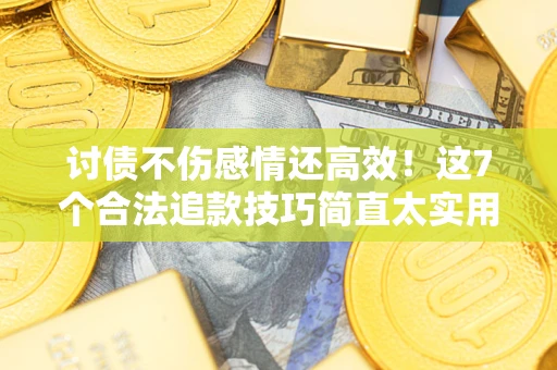 北京讨债不伤感情还高效！这7个合法追款技巧简直太实用