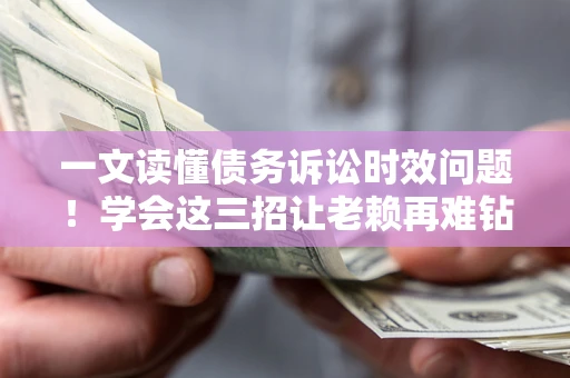 北京一文读懂债务诉讼时效问题！学会这三招让老赖再难钻空子