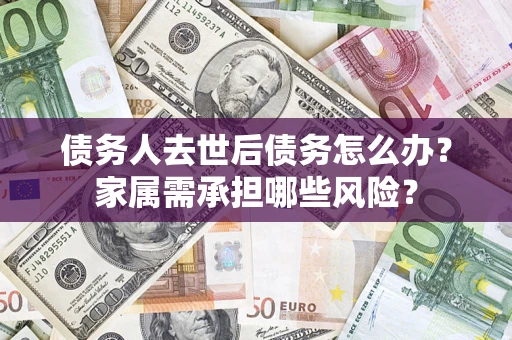北京债务人去世后债务怎么办？家属需承担哪些风险？