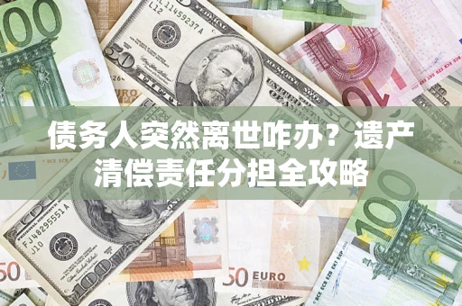 北京债务人突然离世咋办？遗产清偿责任分担全攻略