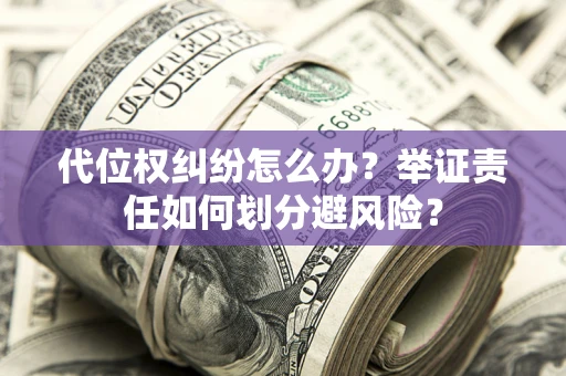 北京代位权纠纷怎么办？举证责任如何划分避风险？