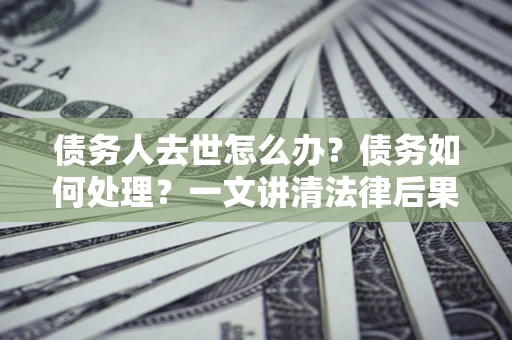 北京债务人去世怎么办？债务如何处理？一文讲清法律后果