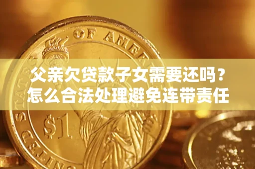 北京父亲欠贷款子女需要还吗？怎么合法处理避免连带责任？