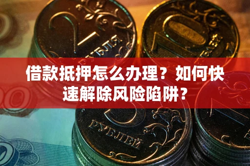 北京借款抵押怎么办理？如何快速解除风险陷阱？