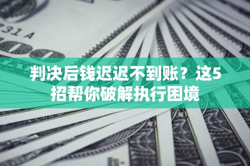 北京判决后钱迟迟不到账？这5招帮你破解执行困境