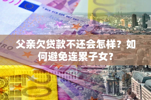 北京父亲欠贷款不还会怎样？如何避免连累子女？