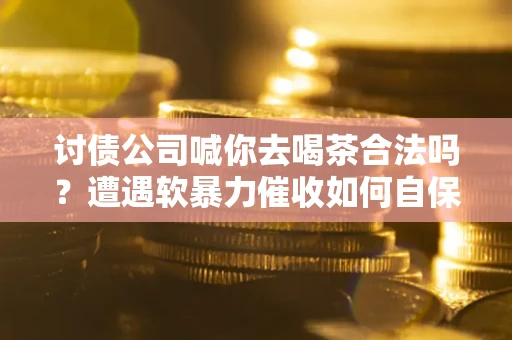 北京讨债公司喊你去喝茶合法吗？遭遇软暴力催收如何自保？
