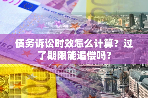 北京债务诉讼时效怎么计算？过了期限能追偿吗？
