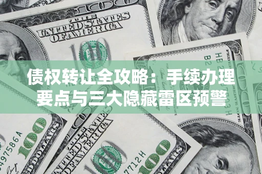 北京债权转让全攻略：手续办理要点与三大隐藏雷区预警