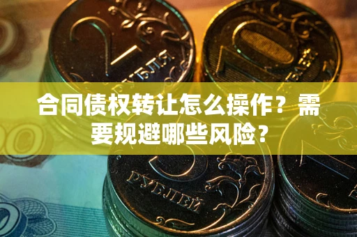 北京合同债权转让怎么操作？需要规避哪些风险？