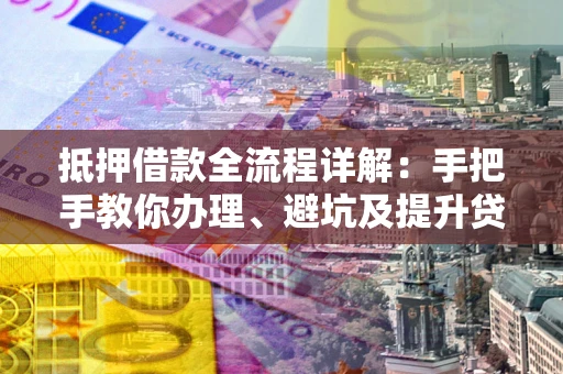 北京抵押借款全流程详解：手把手教你办理、避坑及提升贷款额度