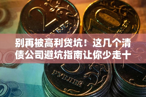 北京别再被高利贷坑！这几个清债公司避坑指南让你少走十年弯路