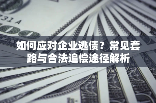 北京如何应对企业逃债？常见套路与合法追偿途径解析
