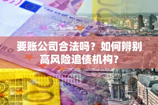 北京要账公司合法吗？如何辨别高风险追债机构？