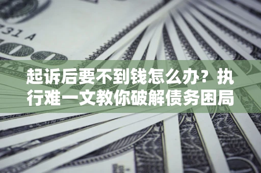 北京起诉后要不到钱怎么办？执行难一文教你破解债务困局