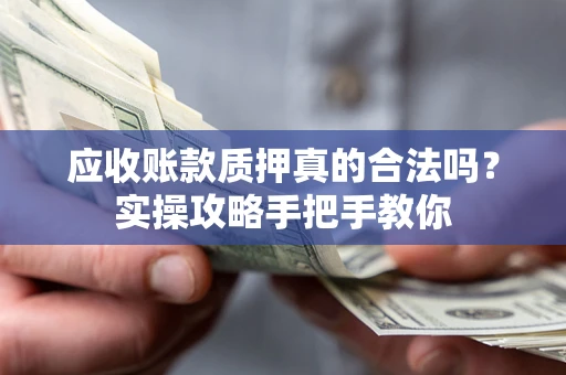 北京应收账款质押真的合法吗？实操攻略手把手教你
